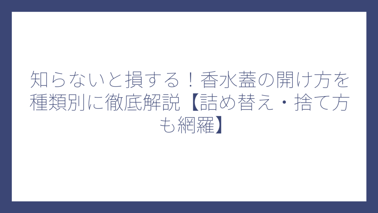 知らないと損する！香水蓋の開け方を種類別に徹底解説【詰め替え・捨て方も網羅】