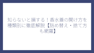 知らないと損する！香水蓋の開け方を種類別に徹底解説【詰め替え・捨て方も網羅】