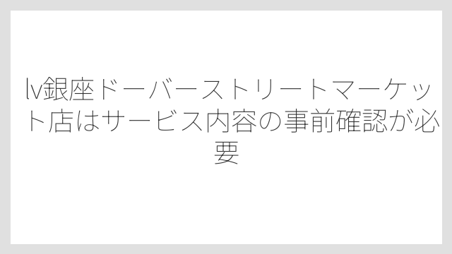 lv銀座ドーバーストリートマーケット店はサービス内容の事前確認が必要