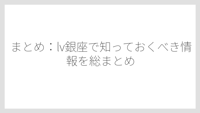 まとめ：lv銀座で知っておくべき情報を総まとめ