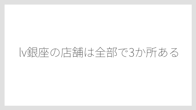 lv銀座の店舗は全部で3か所ある