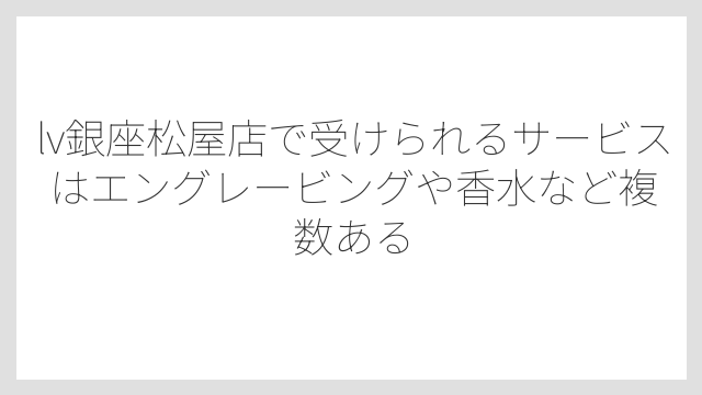 lv銀座松屋店で受けられるサービスはエングレービングや香水など複数ある