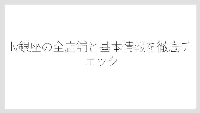 lv銀座の全店舗と基本情報を徹底チェック