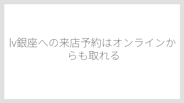 lv銀座への来店予約はオンラインからも取れる