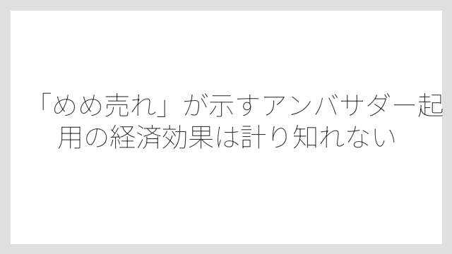 「めめ売れ」が示すアンバサダー起用の経済効果は計り知れない