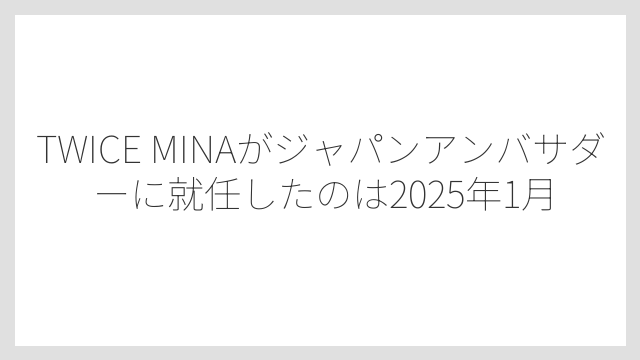 TWICE MINAがジャパンアンバサダーに就任したのは2025年1月
