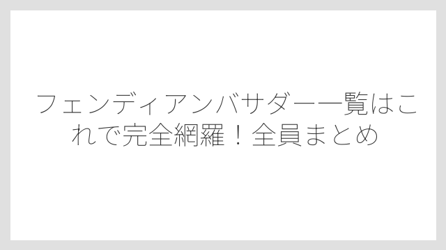 フェンディアンバサダー一覧はこれで完全網羅！全員まとめ