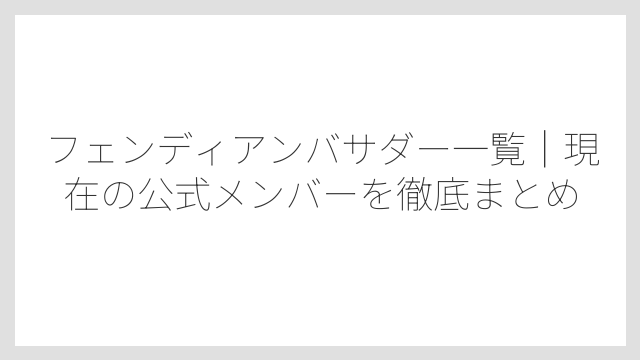 フェンディアンバサダー一覧｜現在の公式メンバーを徹底まとめ