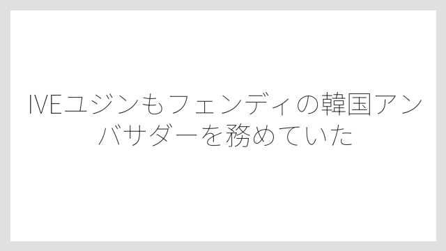 IVEユジンもフェンディの韓国アンバサダーを務めていた