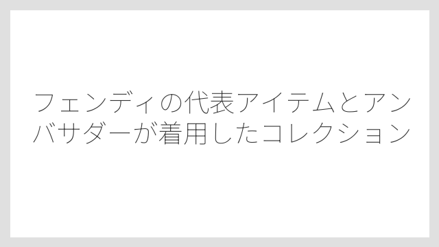 フェンディの代表アイテムとアンバサダーが着用したコレクション