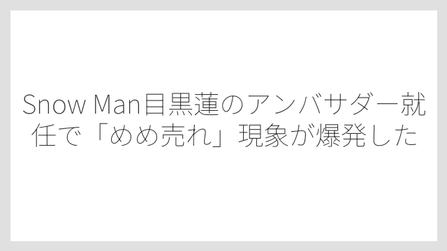 Snow Man目黒蓮のアンバサダー就任で「めめ売れ」現象が爆発した