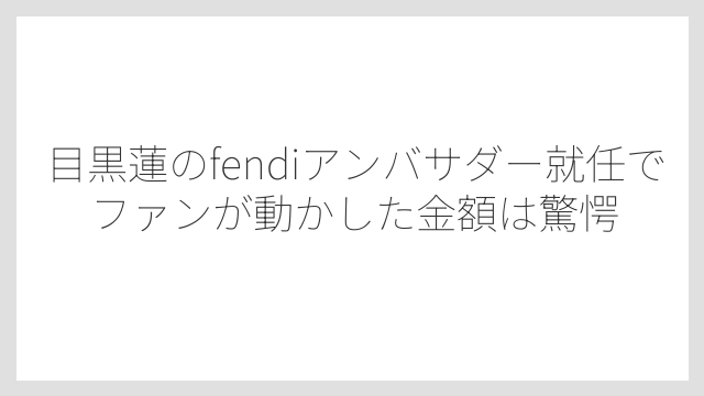 目黒蓮のfendiアンバサダー就任でファンが動かした金額は驚愕