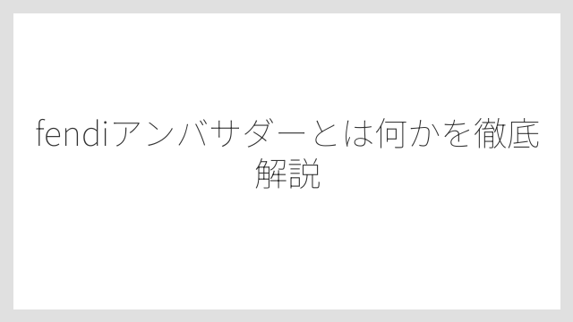 fendiアンバサダーとは何かを徹底解説