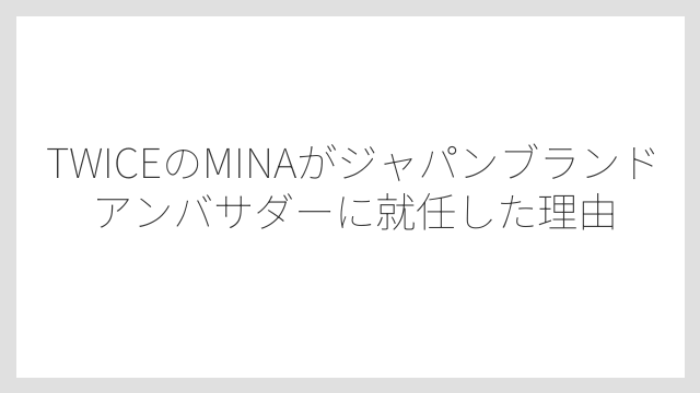 TWICEのMINAがジャパンブランドアンバサダーに就任した理由