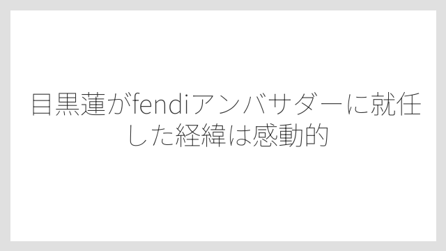 目黒蓮がfendiアンバサダーに就任した経緯は感動的
