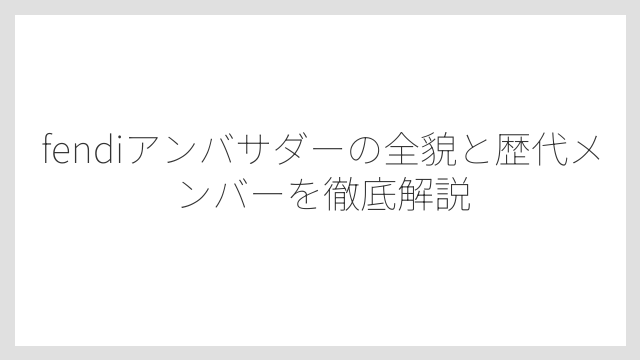 fendiアンバサダーの全貌と歴代メンバーを徹底解説