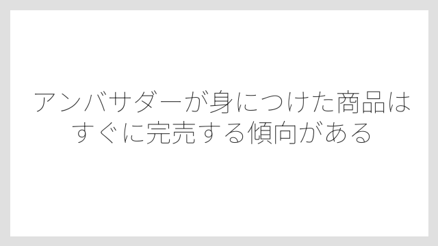 アンバサダーが身につけた商品はすぐに完売する傾向がある