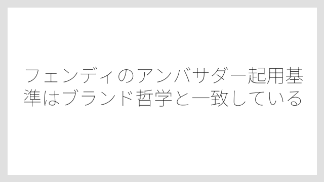 フェンディのアンバサダー起用基準はブランド哲学と一致している