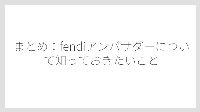 まとめ：fendiアンバサダーについて知っておきたいこと