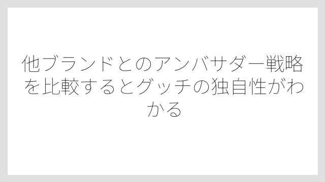 他ブランドとのアンバサダー戦略を比較するとグッチの独自性がわかる