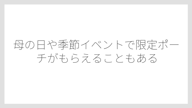 母の日や季節イベントで限定ポーチがもらえることもある