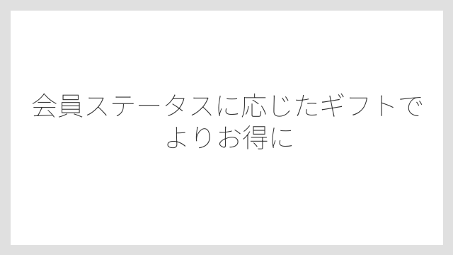 会員ステータスに応じたギフトでよりお得に
