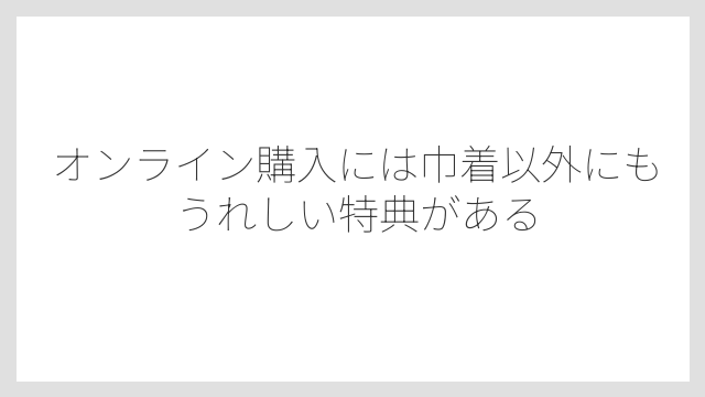 オンライン購入には巾着以外にもうれしい特典がある