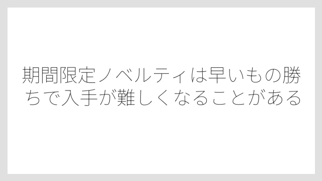 期間限定ノベルティは早いもの勝ちで入手が難しくなることがある