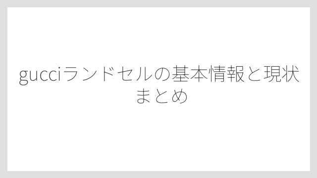 gucciランドセルの基本情報と現状まとめ