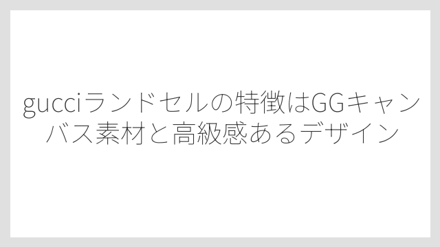 gucciランドセルの特徴はGGキャンバス素材と高級感あるデザイン