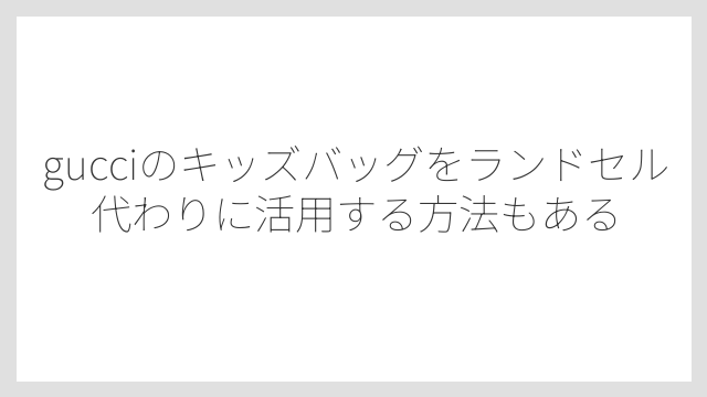gucciのキッズバッグをランドセル代わりに活用する方法もある