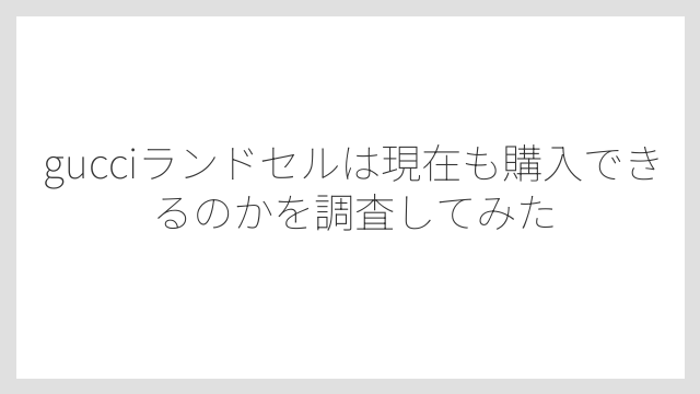 gucciランドセルは現在も購入できるのかを調査してみた