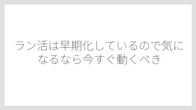 ラン活は早期化しているので気になるなら今すぐ動くべき