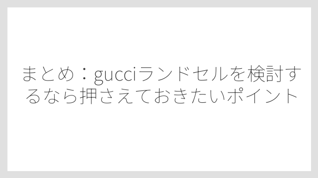 まとめ：gucciランドセルを検討するなら押さえておきたいポイント