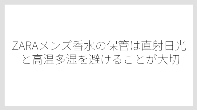 ZARAメンズ香水の保管は直射日光と高温多湿を避けることが大切