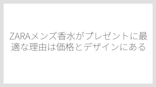 ZARAメンズ香水がプレゼントに最適な理由は価格とデザインにある