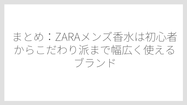 まとめ：ZARAメンズ香水は初心者からこだわり派まで幅広く使えるブランド