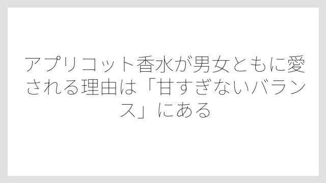 アプリコット香水が男女ともに愛される理由は「甘すぎないバランス」にある