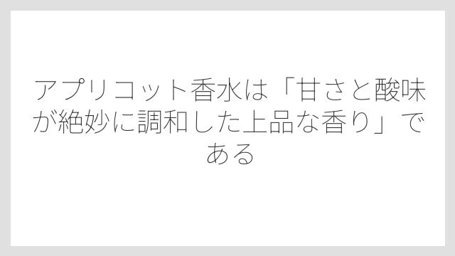 アプリコット香水は「甘さと酸味が絶妙に調和した上品な香り」である