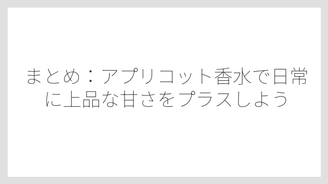 まとめ：アプリコット香水で日常に上品な甘さをプラスしよう