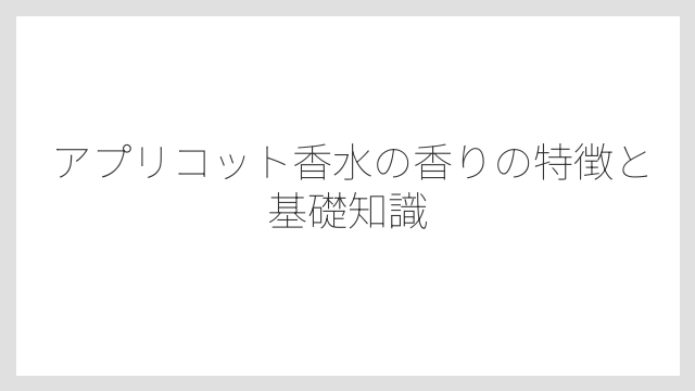 アプリコット香水の香りの特徴と基礎知識
