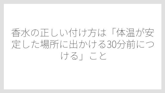 香水の正しい付け方は「体温が安定した場所に出かける30分前につける」こと