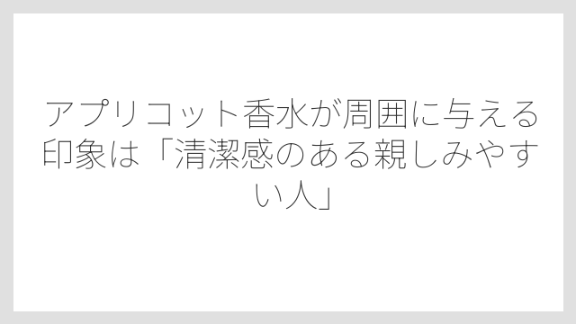 アプリコット香水が周囲に与える印象は「清潔感のある親しみやすい人」