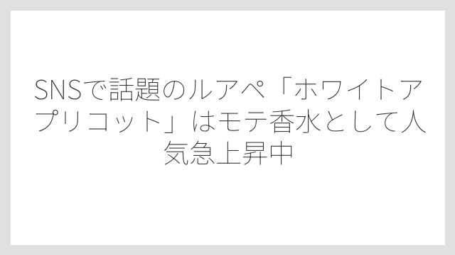 SNSで話題のルアペ「ホワイトアプリコット」はモテ香水として人気急上昇中