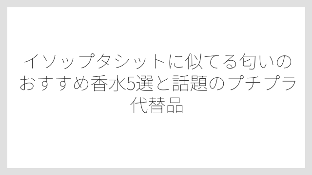 イソップタシットに似てる匂いを選ぶときの3つのポイント