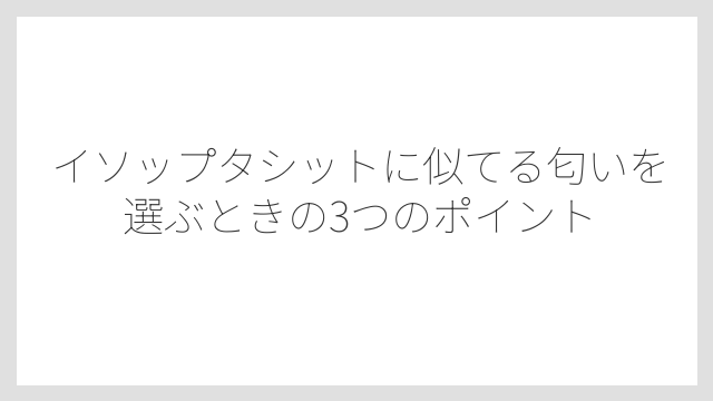 イソップタシットに似てる匂いを選ぶときの3つのポイント
