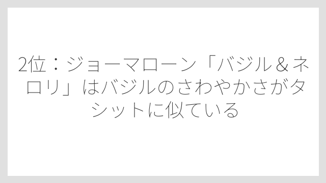 2位：ジョーマローン「バジル＆ネロリ」はバジルのさわやかさがタシットに似ている