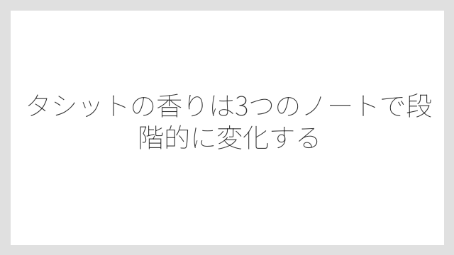 タシットの香りは3つのノートで段階的に変化する
