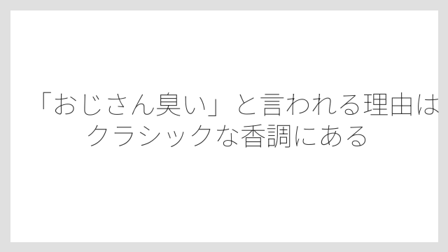 「おじさん臭い」と言われる理由はクラシックな香調にある