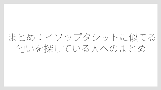 まとめ：イソップタシットに似てる匂いを探している人へのまとめ